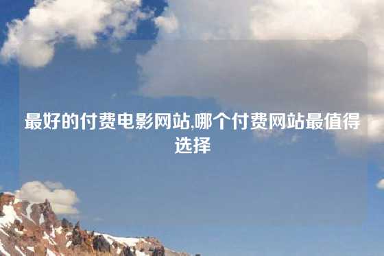 最好的付费电影网站,哪个付费网站最值得选择