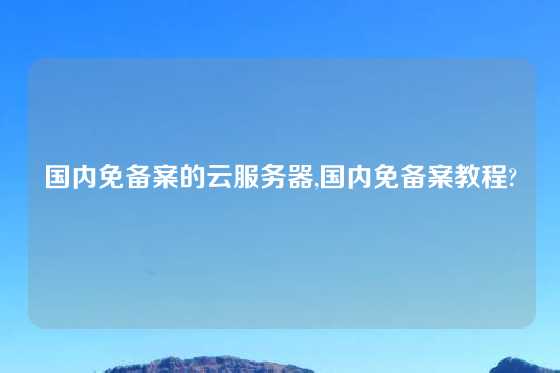 国内免备案的云服务器,国内免备案教程?
