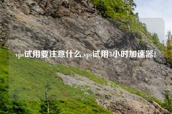 vps试用要注意什么,vps试用3小时加速器?