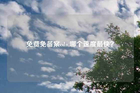 免费免备案cdn,哪个速度最快？
