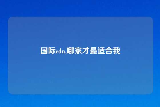 国际cdn,哪家才最适合我