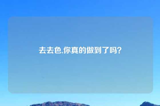 去去色,你真的做到了吗？