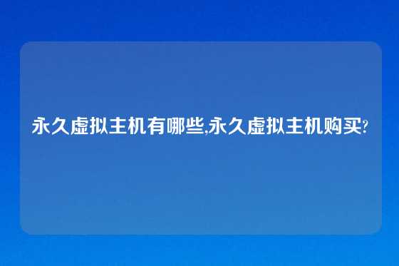 永久虚拟主机有哪些,永久虚拟主机购买?