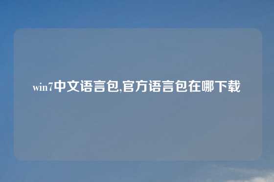 win7中文语言包,官方语言包在哪下载