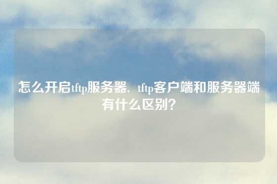 怎么开启tftp服务器,  tftp客户端和服务器端有什么区别？