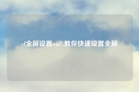 cf全屏设置win7,教你快速设置全屏