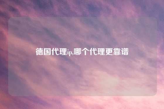 德国代理ip,哪个代理更靠谱