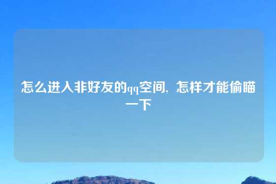 怎么进入非好友的qq空间,  怎样才能偷瞄一下