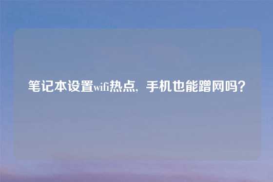 笔记本设置wifi热点,  手机也能蹭网吗？