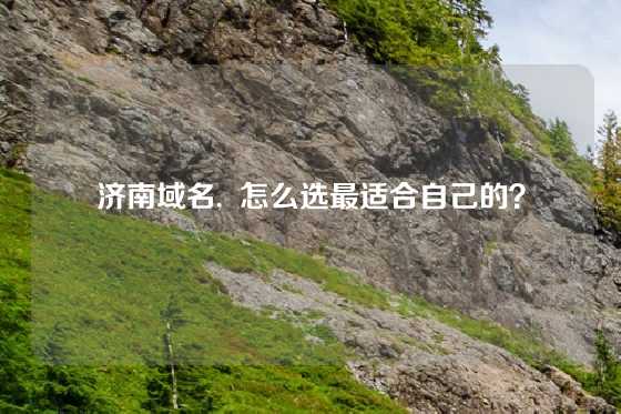 济南域名,  怎么选最适合自己的？