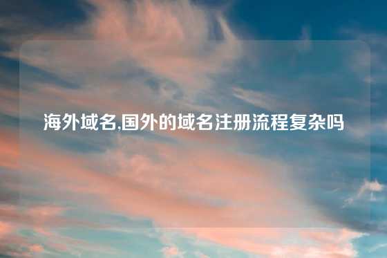 海外域名,国外的域名注册流程复杂吗