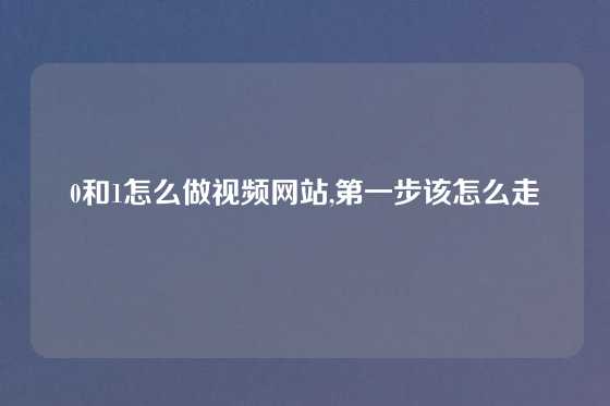 0和1怎么做视频网站,第一步该怎么走