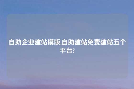 自助企业建站模版,自助建站免费建站五个平台?