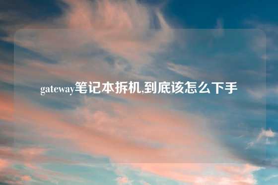 gateway笔记本拆机,到底该怎么下手