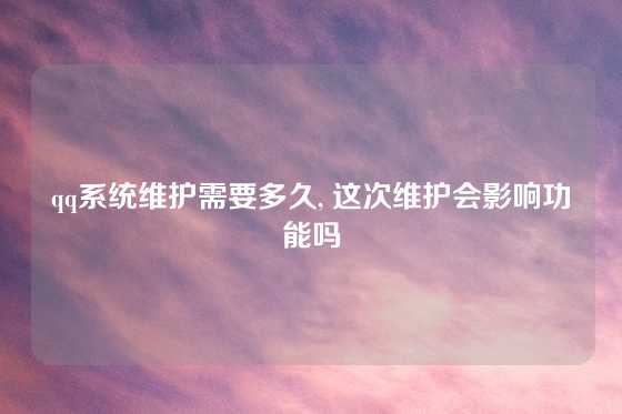 qq系统维护需要多久, 这次维护会影响功能吗