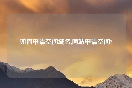 如何申请空间域名,网站申请空间?