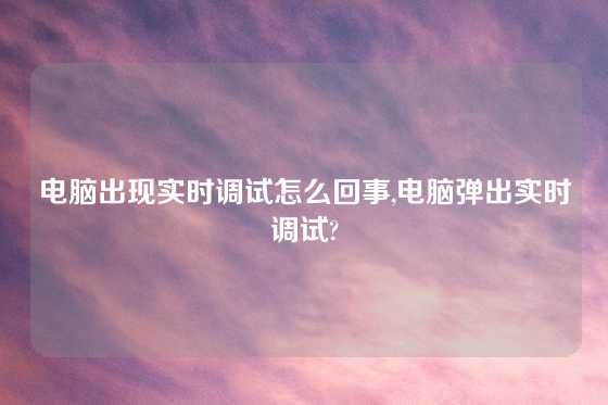 电脑出现实时调试怎么回事,电脑弹出实时调试?