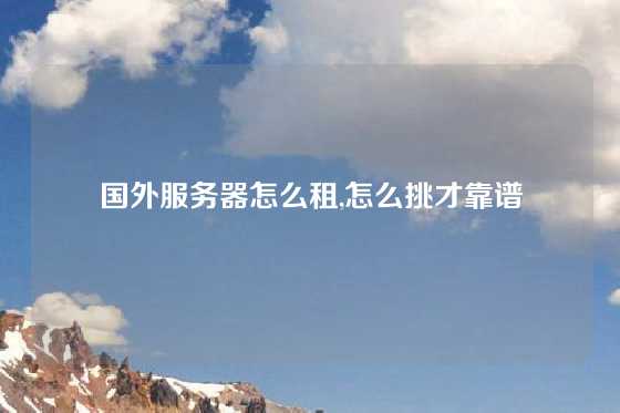 国外服务器怎么租,怎么挑才靠谱