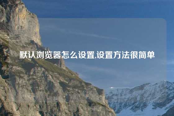 默认浏览器怎么设置,设置方法很简单