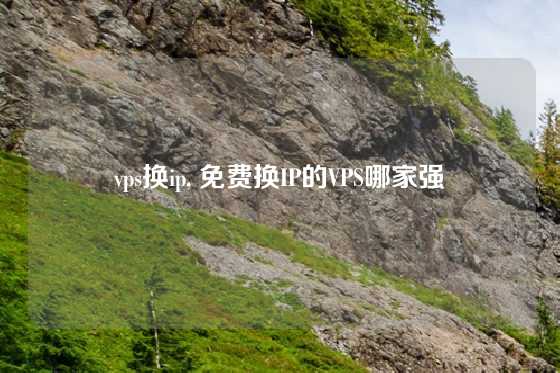 vps换ip, 免费换IP的VPS哪家强