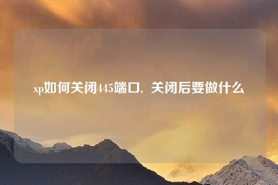 xp如何关闭445端口,  关闭后要做什么