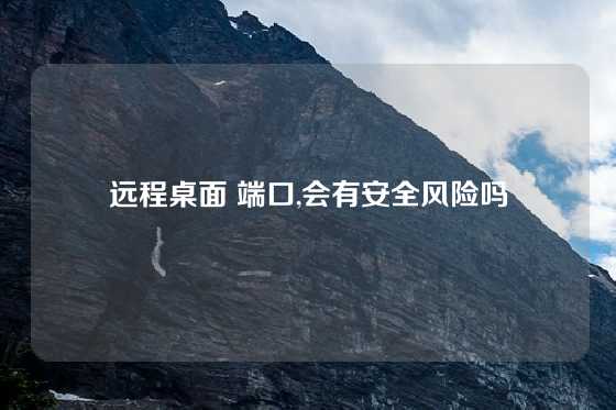 远程桌面 端口,会有安全风险吗
