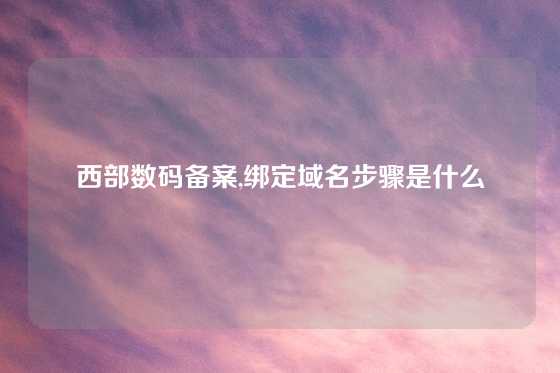 西部数码备案,绑定域名步骤是什么
