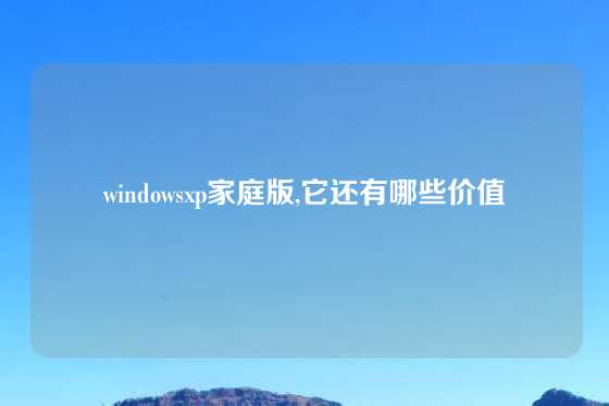 windowsxp家庭版,它还有哪些价值