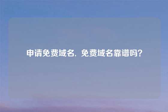 申请免费域名,  免费域名靠谱吗？