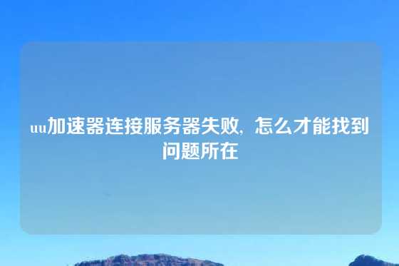uu加速器连接服务器失败,  怎么才能找到问题所在