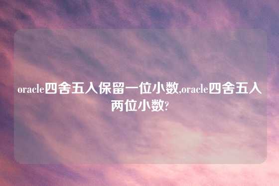 oracle四舍五入保留一位小数,oracle四舍五入两位小数?