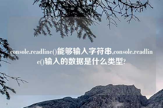 console.readline()能够输入字符串,console.readline()输入的数据是什么类型?