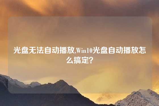 光盘无法自动播放,Win10光盘自动播放怎么搞定？