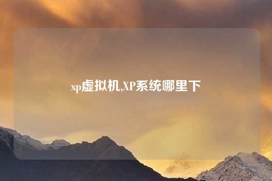 xp虚拟机,XP系统哪里下