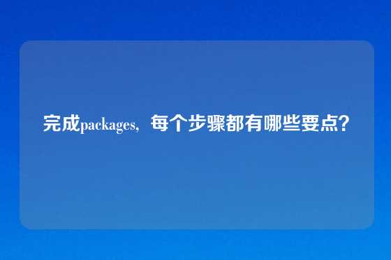 完成packages,  每个步骤都有哪些要点？