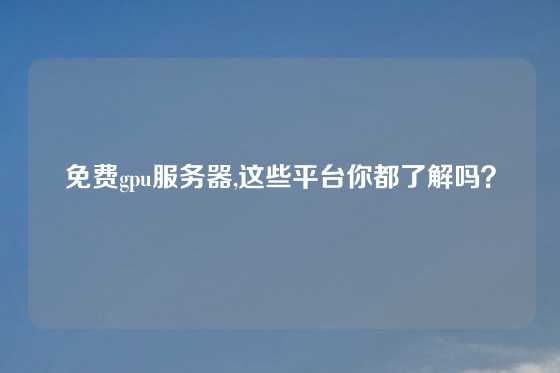 免费gpu服务器,这些平台你都了解吗？