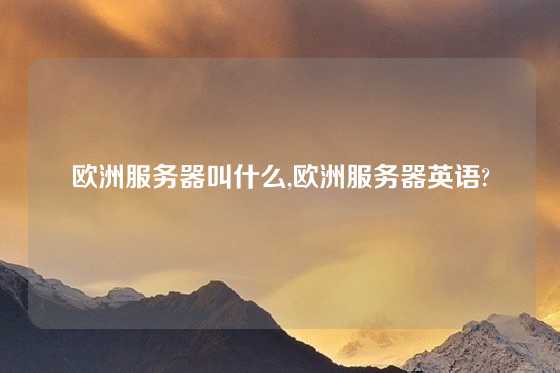 欧洲服务器叫什么,欧洲服务器英语?
