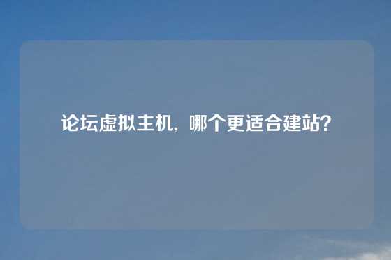 论坛虚拟主机,  哪个更适合建站？