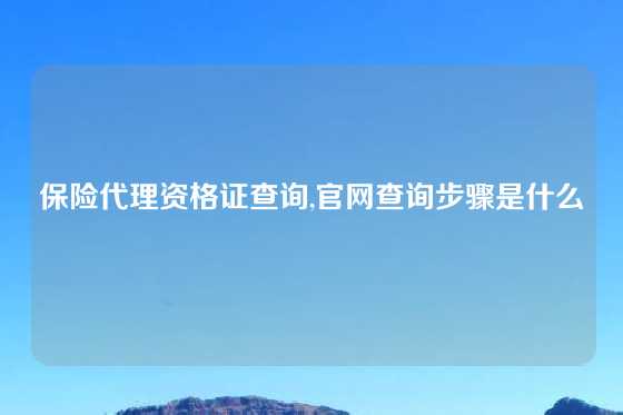 保险代理资格证查询,官网查询步骤是什么