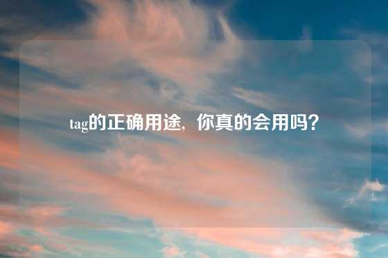 tag的正确用途,  你真的会用吗？