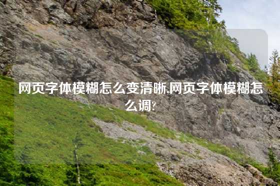 网页字体模糊怎么变清晰,网页字体模糊怎么调?