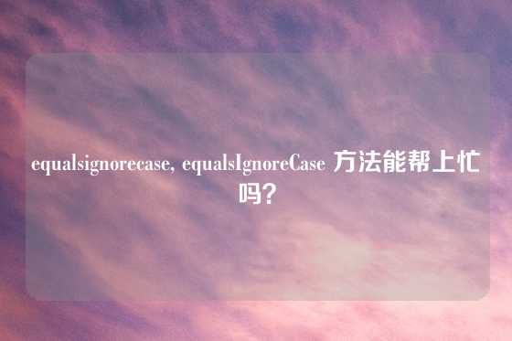 equalsignorecase, equalsIgnoreCase 方法能帮上忙吗？