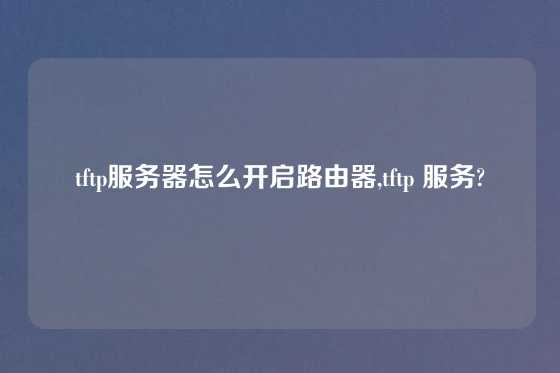 tftp服务器怎么开启路由器,tftp 服务?