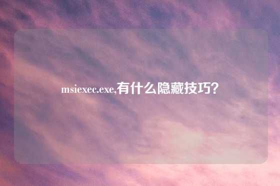 msiexec.exe,有什么隐藏技巧？
