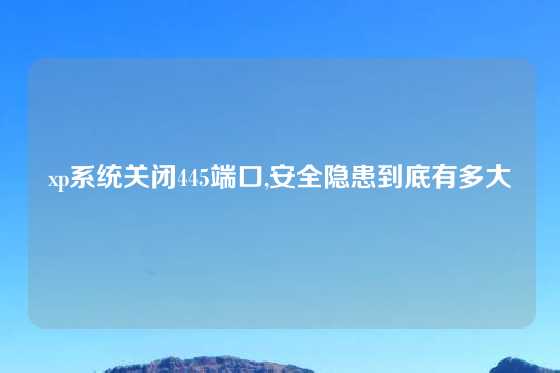 xp系统关闭445端口,安全隐患到底有多大