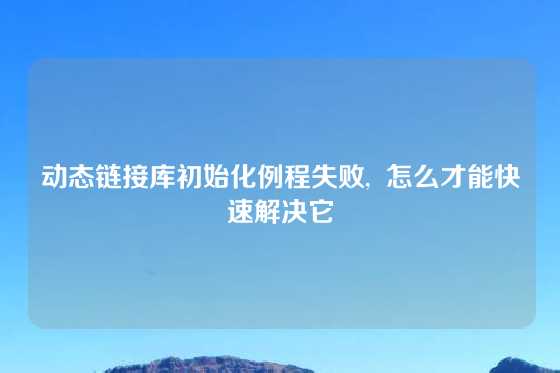 动态链接库初始化例程失败,  怎么才能快速解决它