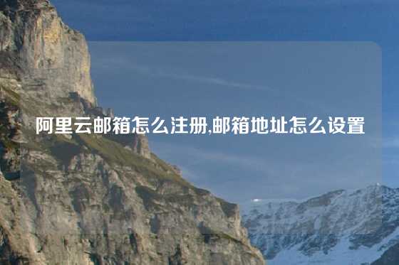 阿里云邮箱怎么注册,邮箱地址怎么设置