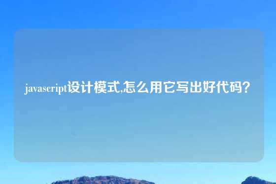 javascript设计模式,怎么用它写出好代码？