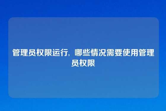 管理员权限运行,  哪些情况需要使用管理员权限