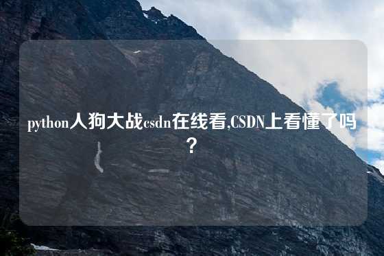 python人狗大战csdn在线看,CSDN上看懂了吗？